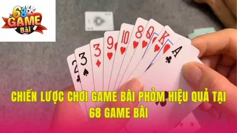 Chiến lược chơi game bài Phỏm hiệu quả tại 68 Game Bài
