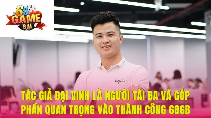 Tác giả Đại Vinh là người tài ba và góp phần quan trọng vào thành công 68gb