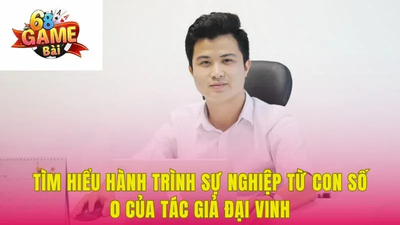 Tìm hiểu hành trình sự nghiệp từ con số 0 của tác giả Đại Vinh